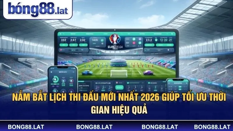 Nắm bắt lịch thi đấu mới nhất 2026 giúp tối ưu thời gian hiệu quả