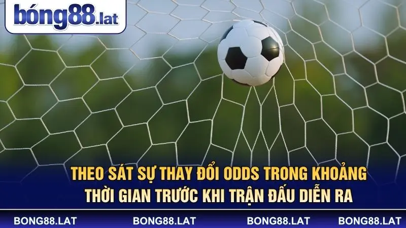 Theo sát sự thay đổi odds trong khoảng thời gian trước khi trận đấu diễn ra