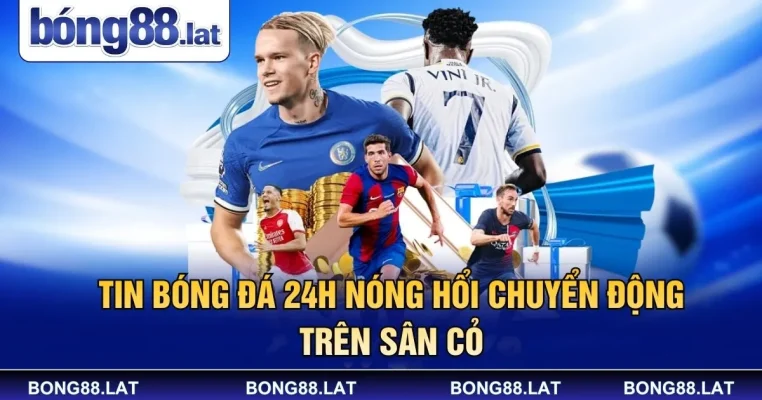 Tin Bóng Đá 24h Nóng Hổi Chuyển Động Trên Sân Cỏ