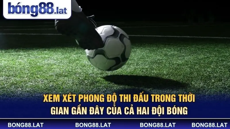 Xem xét phong độ thi đấu trong thời gian gần đây của cả hai đội bóng